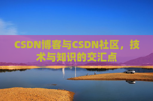 CSDN博客与CSDN社区，技术与知识的交汇点